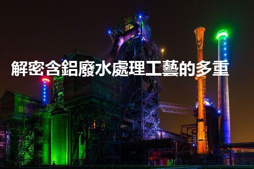 解密含鋁廢水處理工藝的多重效應(yīng)？